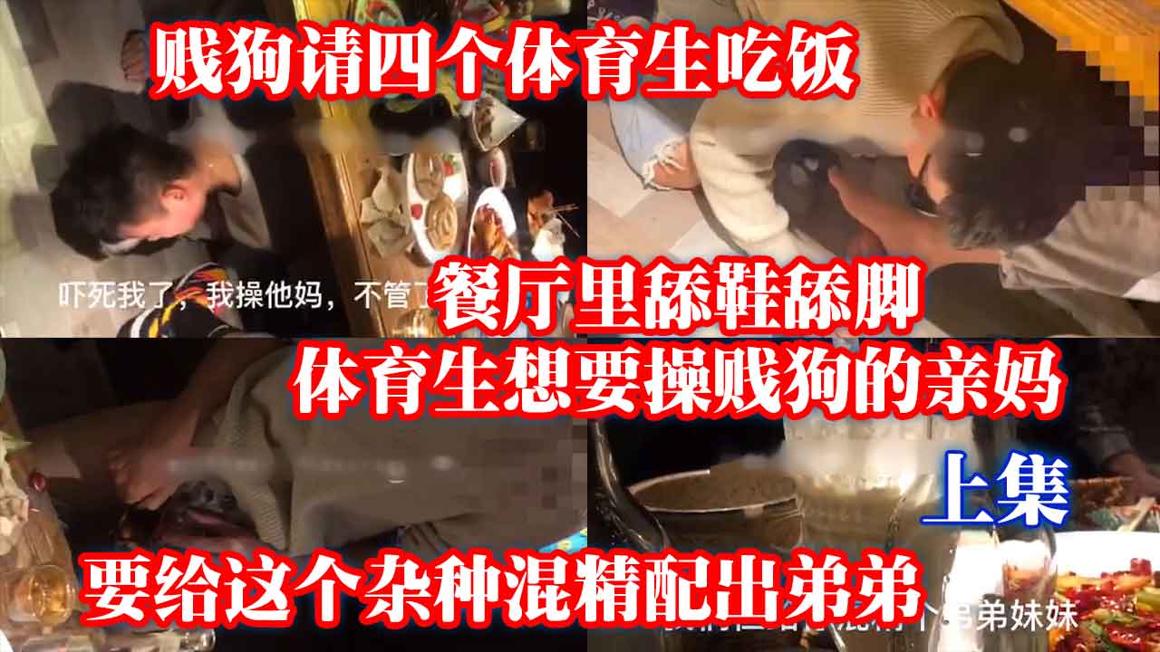 上集，賤狗請四個體育生吃飯，餐廳舔鞋舔腳，體育正想要操賤狗的親媽，要給這個雜種混精配出弟弟，主頁觀看全集